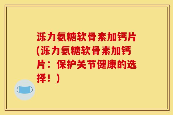 泺力氨糖软骨素加钙片(泺力氨糖软骨素加钙片：保护关节健康的选择！)