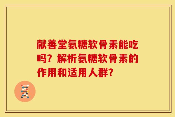 献善堂氨糖软骨素能吃吗？解析氨糖软骨素的作用和适用人群？