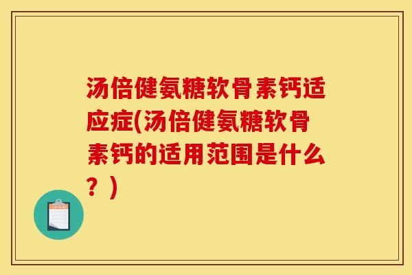 汤倍健氨糖软骨素钙适应症(汤倍健氨糖软骨素钙的适用范围是什么？)