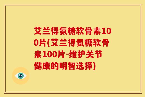 艾兰得氨糖软骨素100片(艾兰得氨糖软骨素100片-维护关节健康的明智选择)