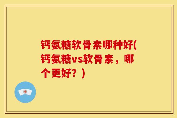 钙氨糖软骨素哪种好(钙氨糖vs软骨素，哪个更好？)