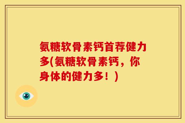 氨糖软骨素钙首荐健力多(氨糖软骨素钙，你身体的健力多！)