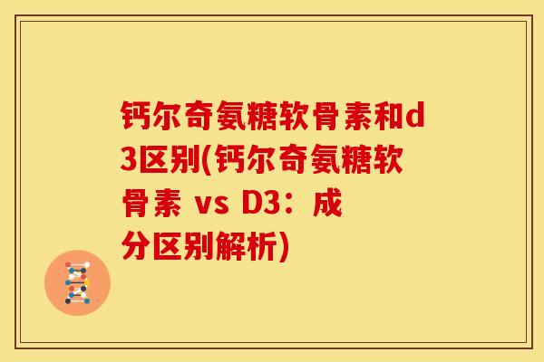 钙尔奇氨糖软骨素和d3区别(钙尔奇氨糖软骨素 vs D3:成分区别解析)-第1张图片-关节骑士 钙尔奇氨糖软骨素和d3区别(钙尔奇氨糖软骨素 vs D3:成分区别解析)-第1张图片-关节骑士