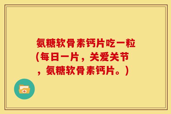 氨糖软骨素钙片吃一粒(每日一片，关爱关节，氨糖软骨素钙片。)