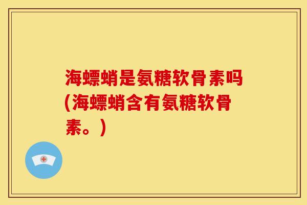 海螵蛸是氨糖软骨素吗(海螵蛸含有氨糖软骨素。)