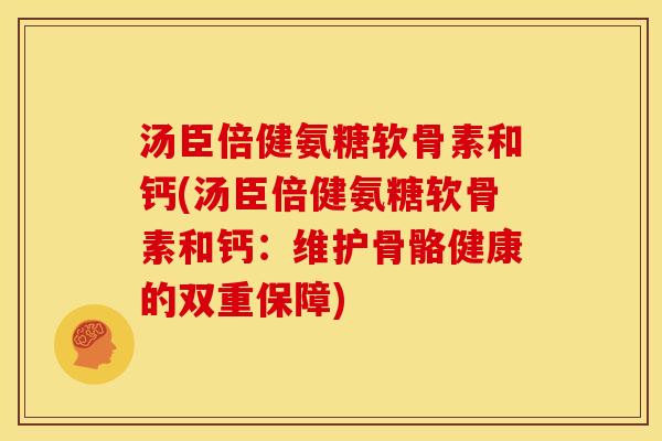 汤臣倍健氨糖软骨素和钙(汤臣倍健氨糖软骨素和钙：维护骨骼健康的双重保障)