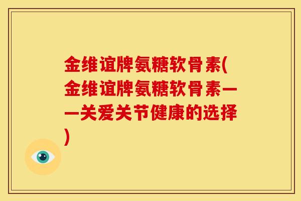 金维谊牌氨糖软骨素(金维谊牌氨糖软骨素——关爱关节健康的选择)