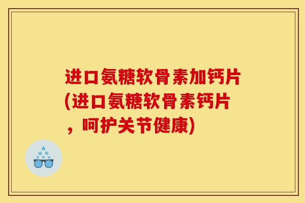 进口氨糖软骨素加钙片(进口氨糖软骨素钙片，呵护关节健康)
