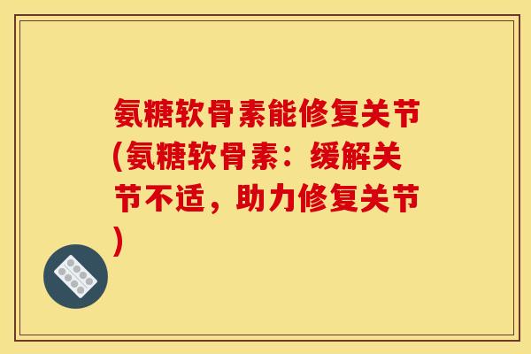 氨糖软骨素能修复关节(氨糖软骨素：缓解关节不适，助力修复关节)