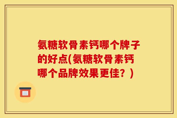 氨糖软骨素钙哪个牌子的好点(氨糖软骨素钙哪个品牌效果更佳？)