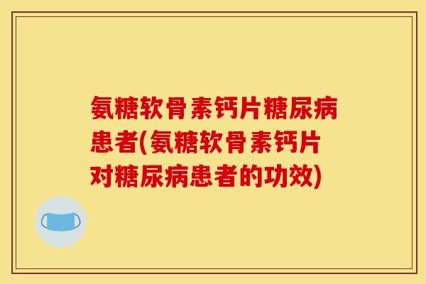 氨糖软骨素钙片糖尿病患者(氨糖软骨素钙片对糖尿病患者的功效)