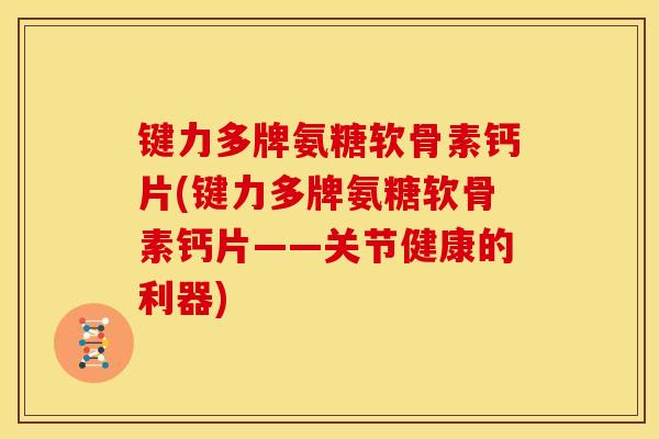 键力多牌氨糖软骨素钙片(键力多牌氨糖软骨素钙片——关节健康的利器)