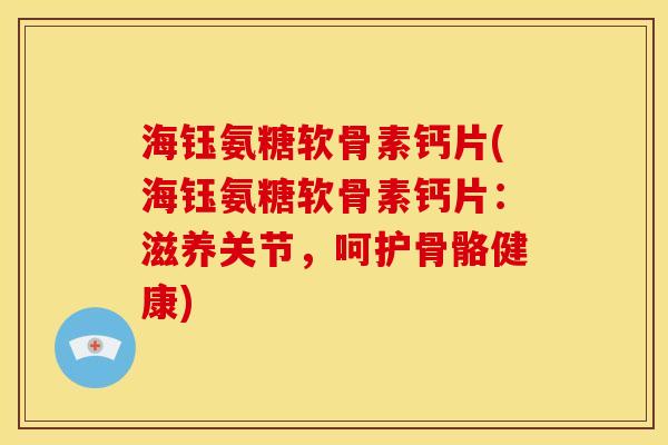 海钰氨糖软骨素钙片(海钰氨糖软骨素钙片：滋养关节，呵护骨骼健康)