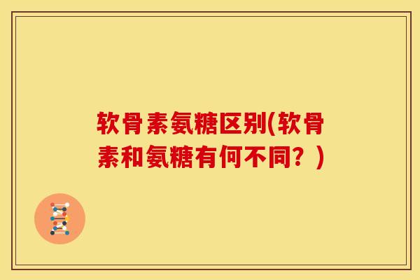 软骨素氨糖区别(软骨素和氨糖有何不同？)-第1张图片-关节骑士