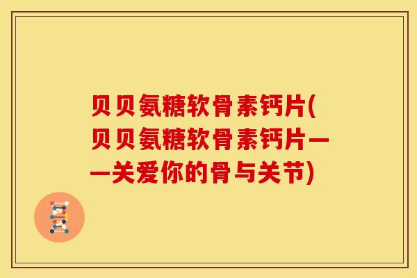 贝贝氨糖软骨素钙片(贝贝氨糖软骨素钙片——关爱你的骨与关节)