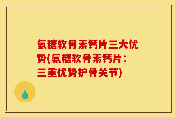 氨糖软骨素钙片三大优势(氨糖软骨素钙片：三重优势护骨关节)