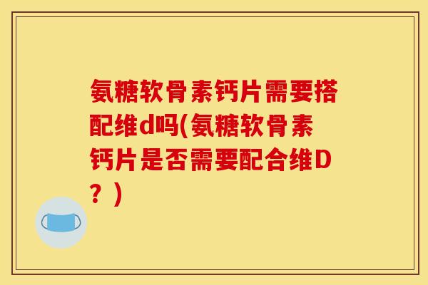 氨糖软骨素钙片需要搭配维d吗(氨糖软骨素钙片是否需要配合维D？)-第1张图片-关节骑士