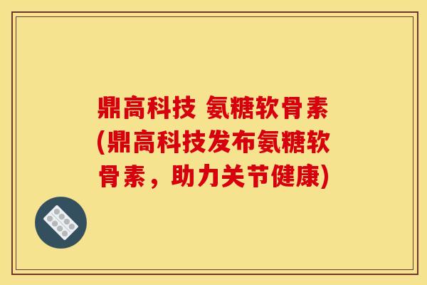 鼎高科技 氨糖软骨素(鼎高科技发布氨糖软骨素，助力关节健康)