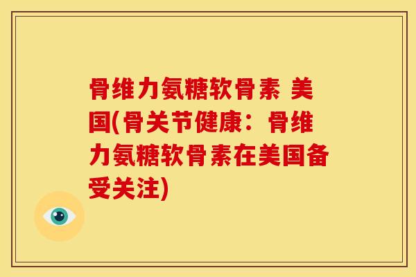 骨维力氨糖软骨素 美国(骨关节健康：骨维力氨糖软骨素在美国备受关注)