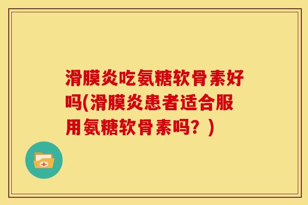 滑膜炎吃氨糖软骨素好吗(滑膜炎患者适合服用氨糖软骨素吗?)-第1张图片-关节骑士 滑膜炎吃氨糖软骨素好吗(滑膜炎患者适合服用氨糖软骨素吗?)-第1张图片-关节骑士