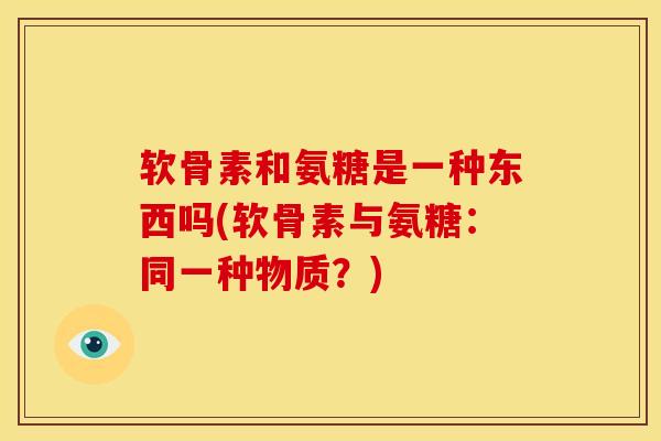 软骨素和氨糖是一种东西吗(软骨素与氨糖：同一种物质？)