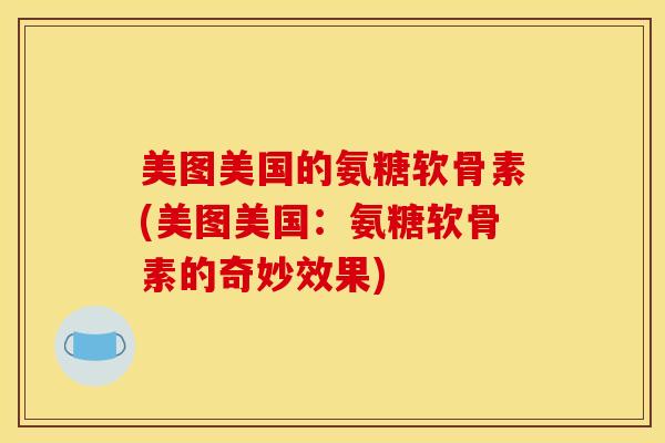 美图美国的氨糖软骨素(美图美国：氨糖软骨素的奇妙效果)