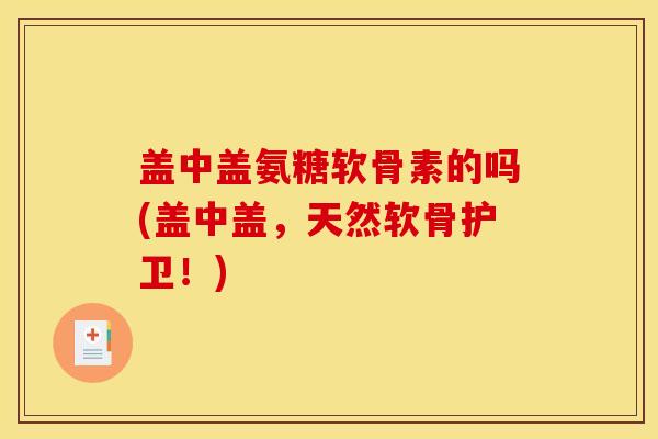 盖中盖氨糖软骨素的吗(盖中盖，天然软骨护卫！)