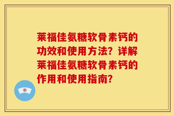 莱福佳氨糖软骨素钙的功效和使用方法？详解莱福佳氨糖软骨素钙的作用和使用指南？-第1张图片-关节骑士