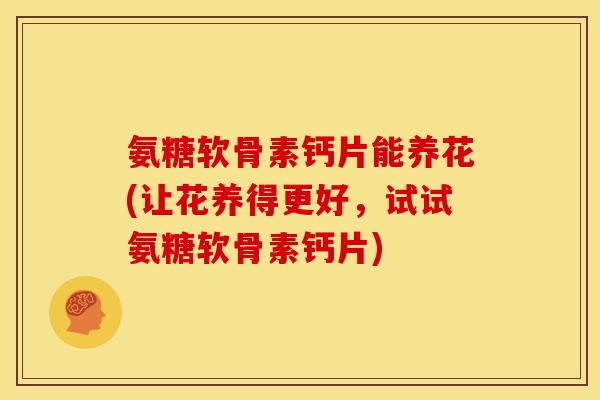 氨糖软骨素钙片能养花(让花养得更好，试试氨糖软骨素钙片)