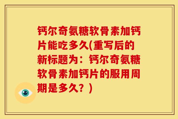 钙尔奇氨糖软骨素加钙片能吃多久(重写后的新标题为：钙尔奇氨糖软骨素加钙片的服用周期是多久？)