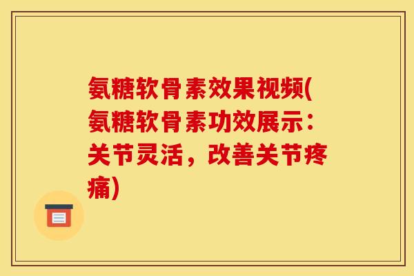 氨糖软骨素效果视频(氨糖软骨素功效展示：关节灵活，改善关节疼痛)