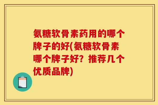 氨糖软骨素药用的哪个牌子的好(氨糖软骨素哪个牌子好？推荐几个优质品牌)