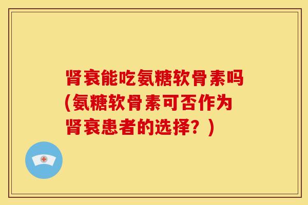 肾衰能吃氨糖软骨素吗(氨糖软骨素可否作为肾衰患者的选择？)