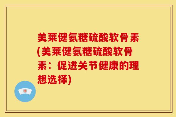 美莱健氨糖硫酸软骨素(美莱健氨糖硫酸软骨素：促进关节健康的理想选择)