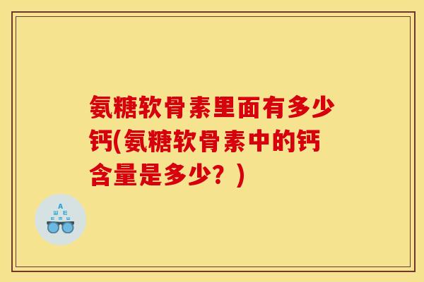 氨糖软骨素里面有多少钙(氨糖软骨素中的钙含量是多少？)