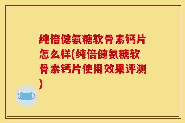 纯倍健氨糖软骨素钙片怎么样(纯倍健氨糖软骨素钙片使用效果评测)