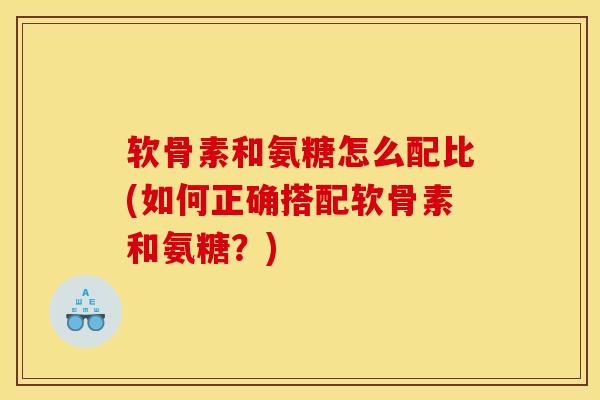 软骨素和氨糖怎么配比(如何正确搭配软骨素和氨糖？)