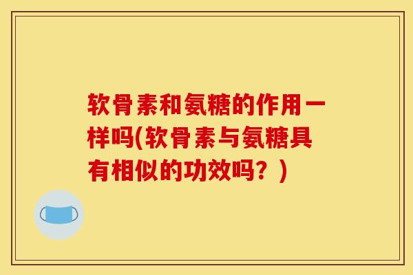 软骨素和氨糖的作用一样吗(软骨素与氨糖具有相似的功效吗？)