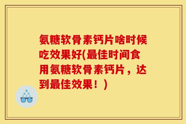 氨糖软骨素钙片啥时候吃效果好(最佳时间食用氨糖软骨素钙片，达到最佳效果！)