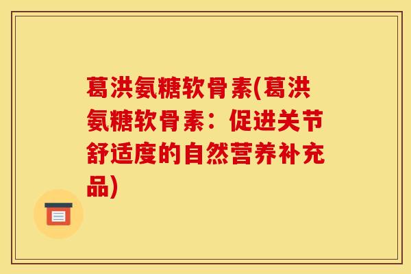 葛洪氨糖软骨素(葛洪氨糖软骨素：促进关节舒适度的自然营养补充品)