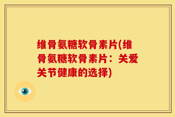 维骨氨糖软骨素片(维骨氨糖软骨素片：关爱关节健康的选择)