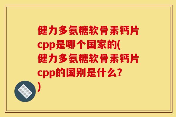 健力多氨糖软骨素钙片cpp是哪个国家的(健力多氨糖软骨素钙片cpp的国别是什么？)