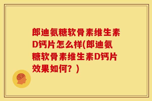 郎迪氨糖软骨素维生素D钙片怎么样(郎迪氨糖软骨素维生素D钙片效果如何？)
