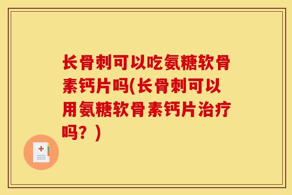长骨刺可以吃氨糖软骨素钙片吗(长骨刺可以用氨糖软骨素钙片治疗吗？)