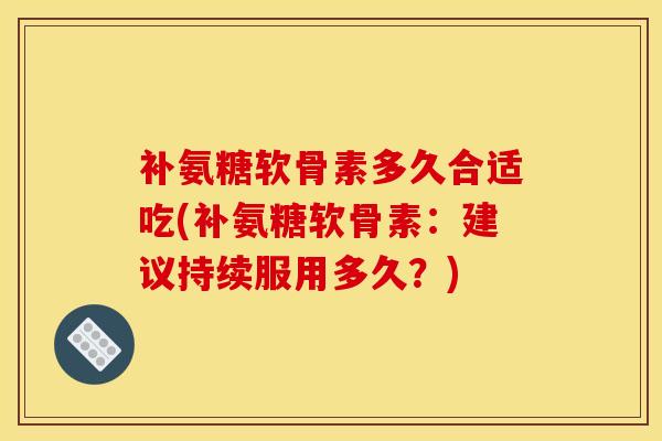 补氨糖软骨素多久合适吃(补氨糖软骨素：建议持续服用多久？)