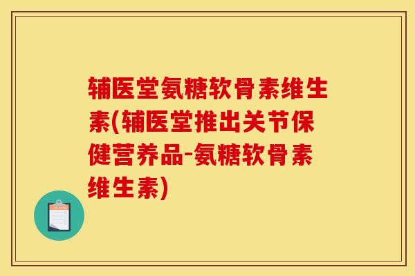 辅医堂氨糖软骨素维生素(辅医堂推出关节保健营养品-氨糖软骨素维生素)-第1张图片-关节骑士