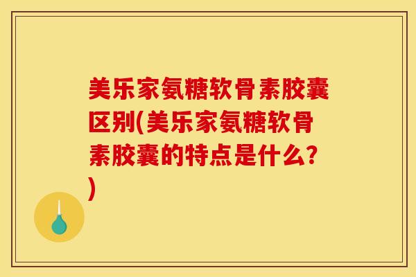 美乐家氨糖软骨素胶囊区别(美乐家氨糖软骨素胶囊的特点是什么？)