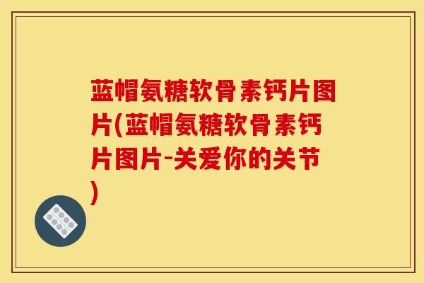 蓝帽氨糖软骨素钙片图片(蓝帽氨糖软骨素钙片图片-关爱你的关节)