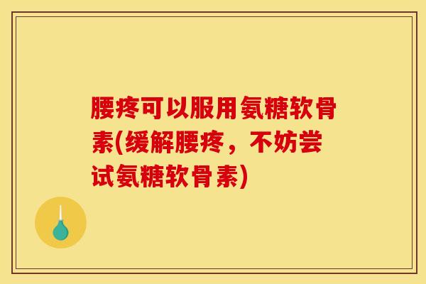 腰疼可以服用氨糖软骨素(缓解腰疼，不妨尝试氨糖软骨素)