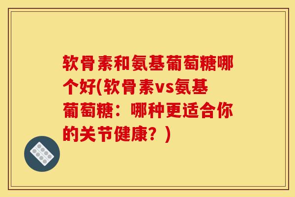 软骨素和氨基葡萄糖哪个好(软骨素vs氨基葡萄糖：哪种更适合你的关节健康？)